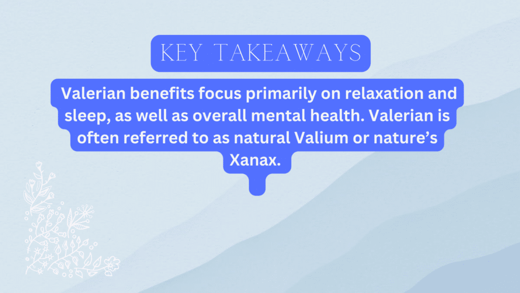 Taking valerian root has been shown in studies to help with insomnia and sleep disorders, as well as anxiety.