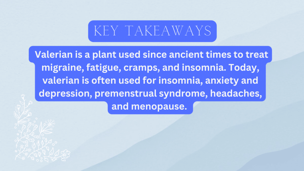 The benefits of valerian root include helping with anxiety and sleep.